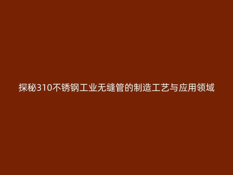 探秘310不锈钢工业无缝管的制造工艺与应用领域