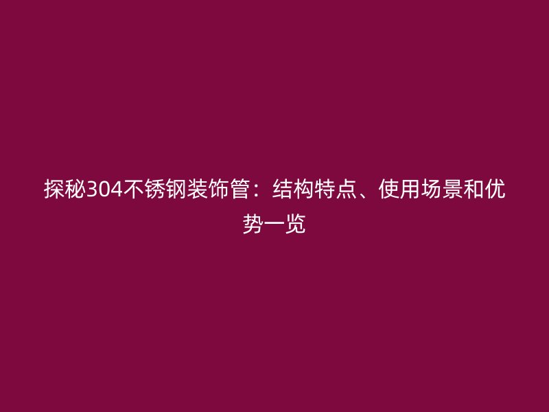 探秘304不锈钢装饰管：结构特点、使用场景和优势一览