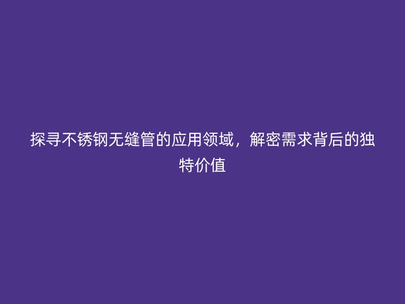 探寻不锈钢无缝管的应用领域，解密需求背后的独特价值