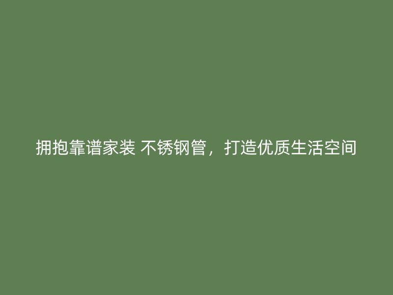 拥抱靠谱家装 不锈钢管，打造优质生活空间
