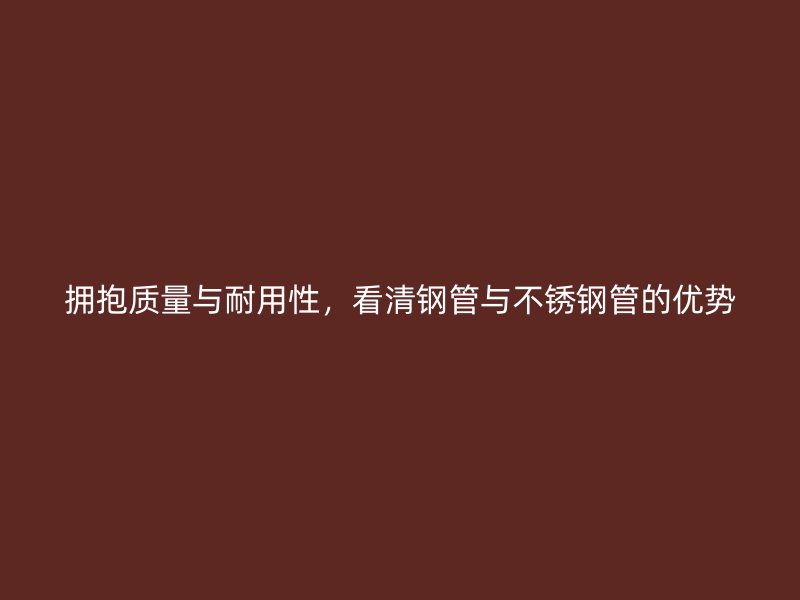 拥抱质量与耐用性，看清钢管与不锈钢管的优势