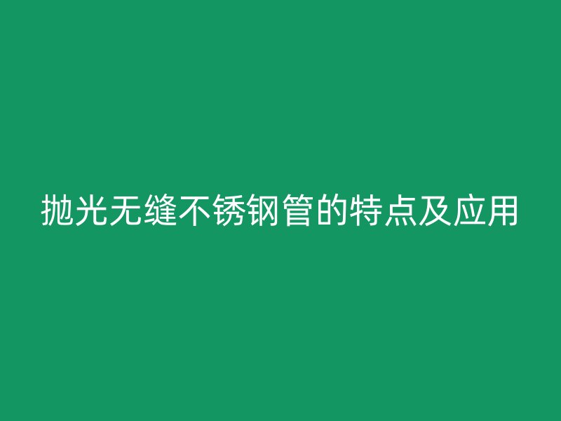 抛光无缝不锈钢管的特点及应用
