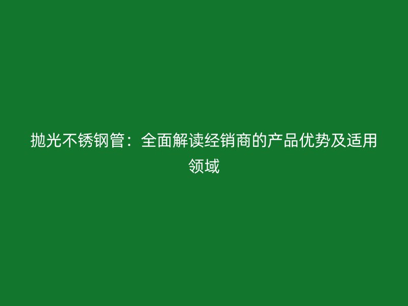 抛光不锈钢管：全面解读经销商的产品优势及适用领域