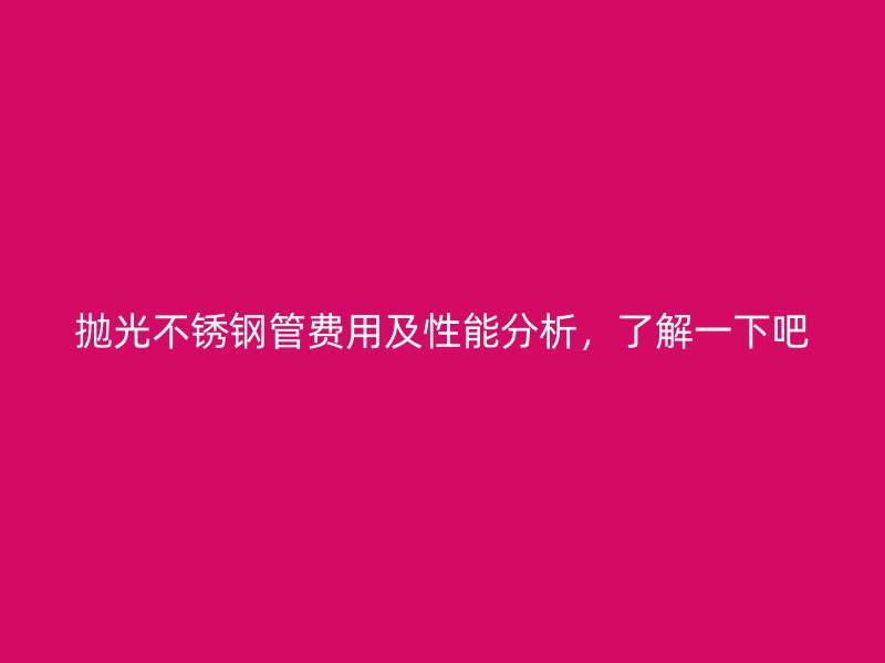 抛光不锈钢管费用及性能分析，了解一下吧