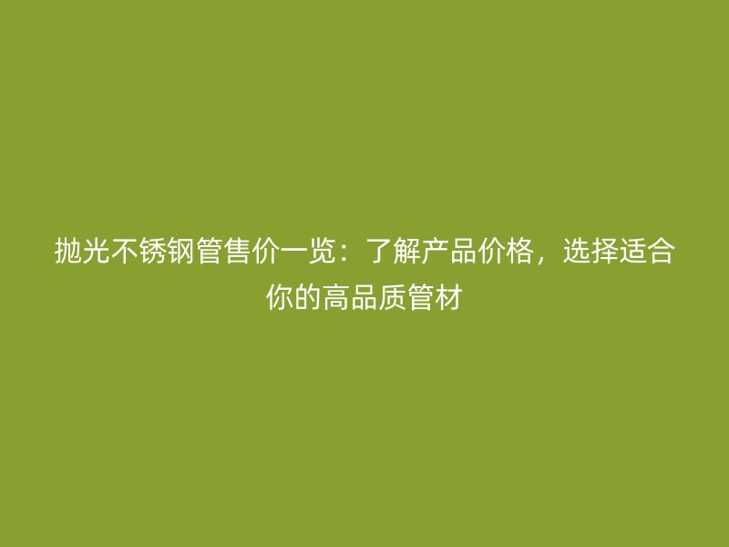 抛光不锈钢管售价一览：了解产品价格，选择适合你的高品质管材