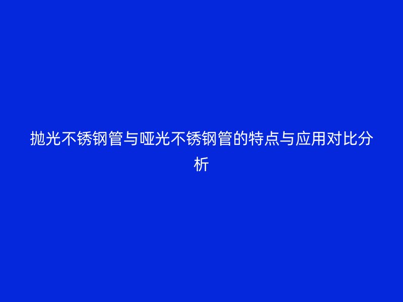抛光不锈钢管与哑光不锈钢管的特点与应用对比分析