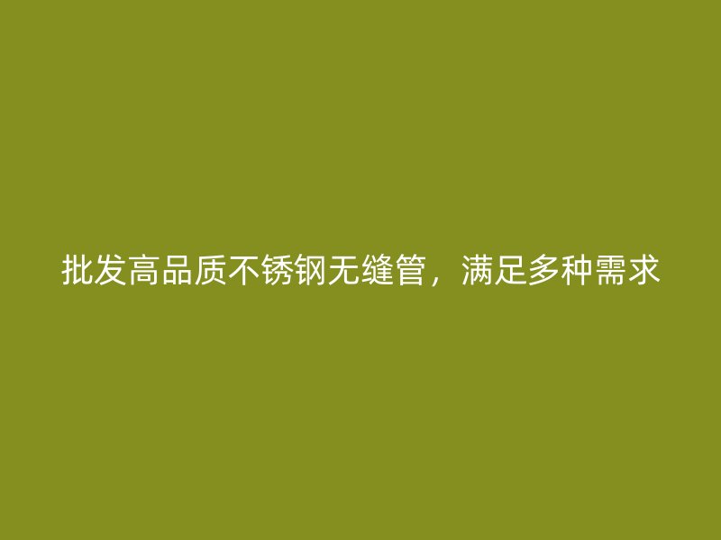 批发高品质不锈钢无缝管，满足多种需求
