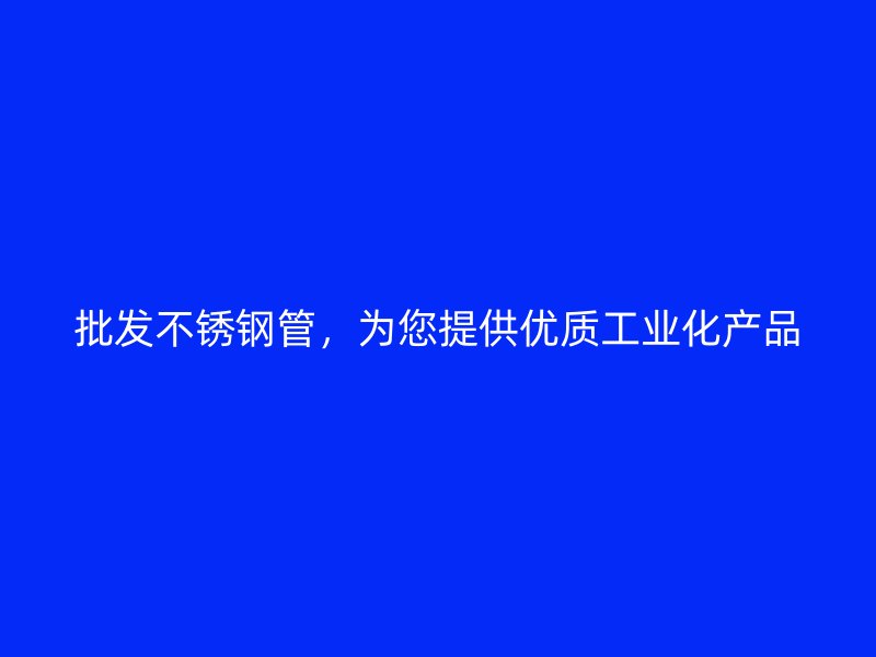批发不锈钢管，为您提供优质工业化产品