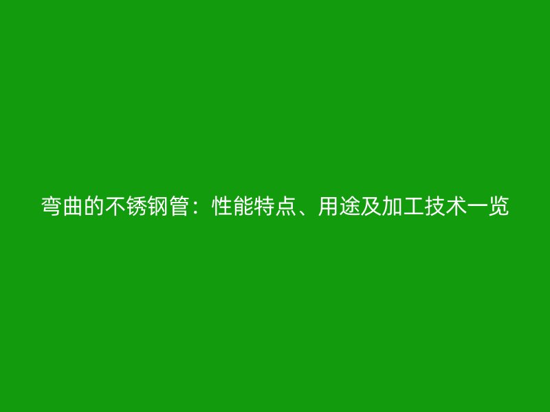 弯曲的不锈钢管：性能特点、用途及加工技术一览