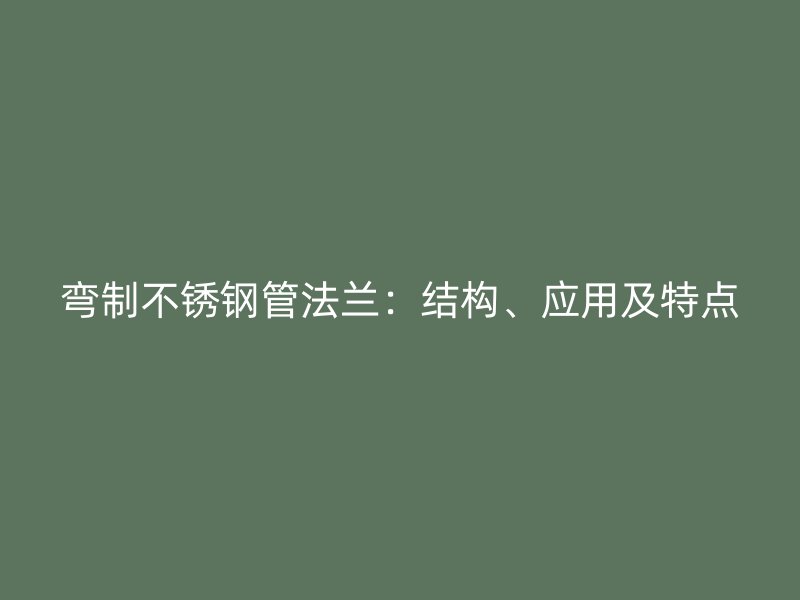 弯制不锈钢管法兰：结构、应用及特点