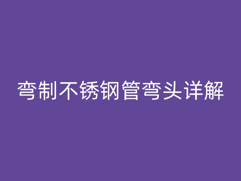 弯制不锈钢管弯头详解