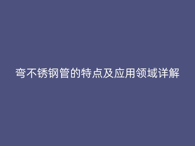 弯不锈钢管的特点及应用领域详解