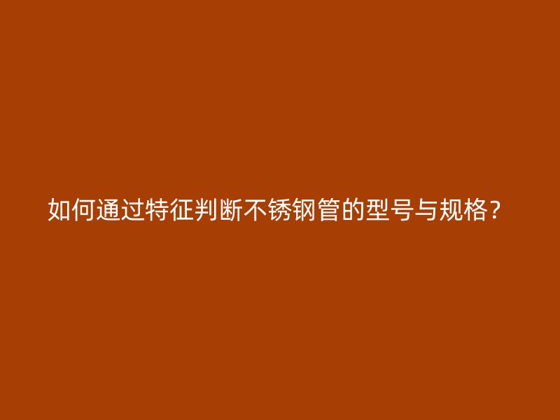 如何通过特征判断不锈钢管的型号与规格？