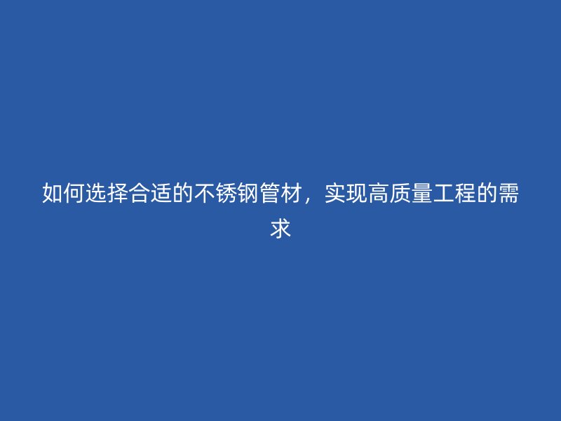 如何选择合适的不锈钢管材，实现高质量工程的需求