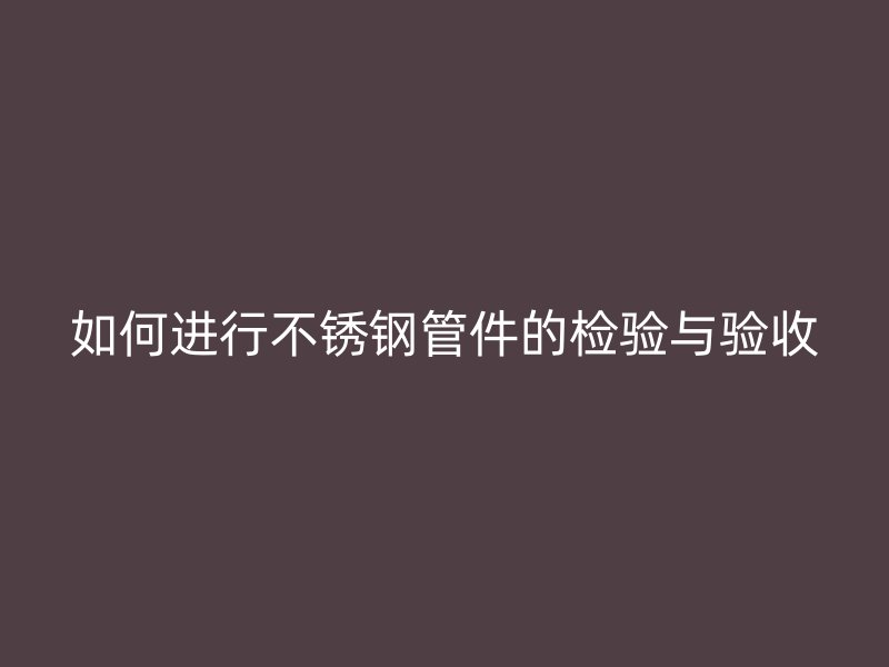 如何进行不锈钢管件的检验与验收