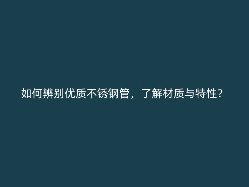 如何辨别优质不锈钢管，了解材质与特性？