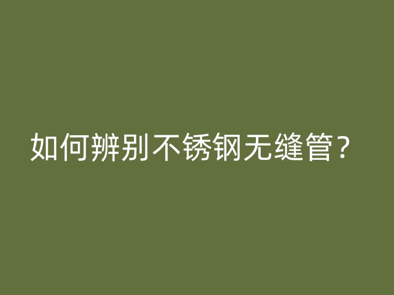 如何辨别不锈钢无缝管？