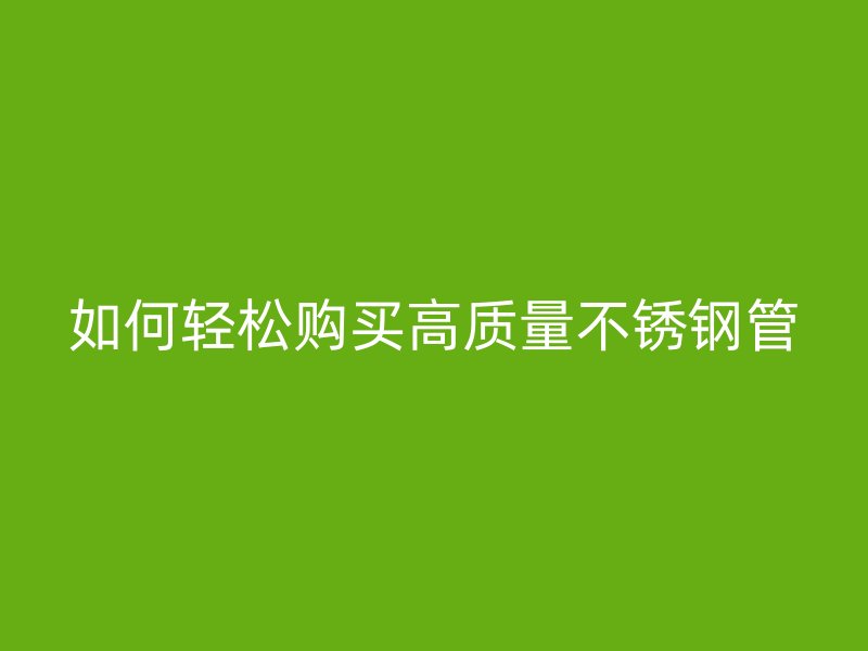 如何轻松购买高质量不锈钢管
