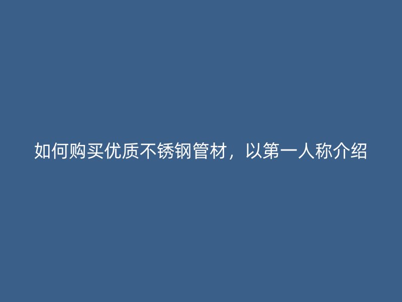 如何购买优质不锈钢管材，以第一人称介绍