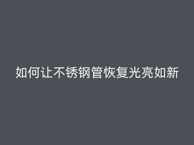 如何让不锈钢管恢复光亮如新