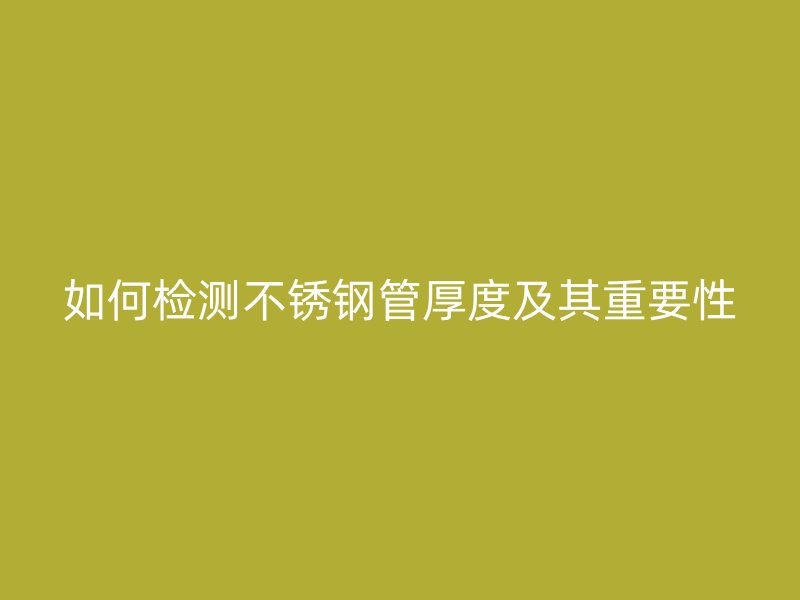 如何检测不锈钢管厚度及其重要性