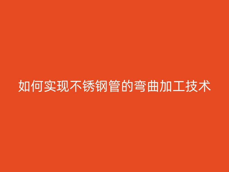 如何实现不锈钢管的弯曲加工技术
