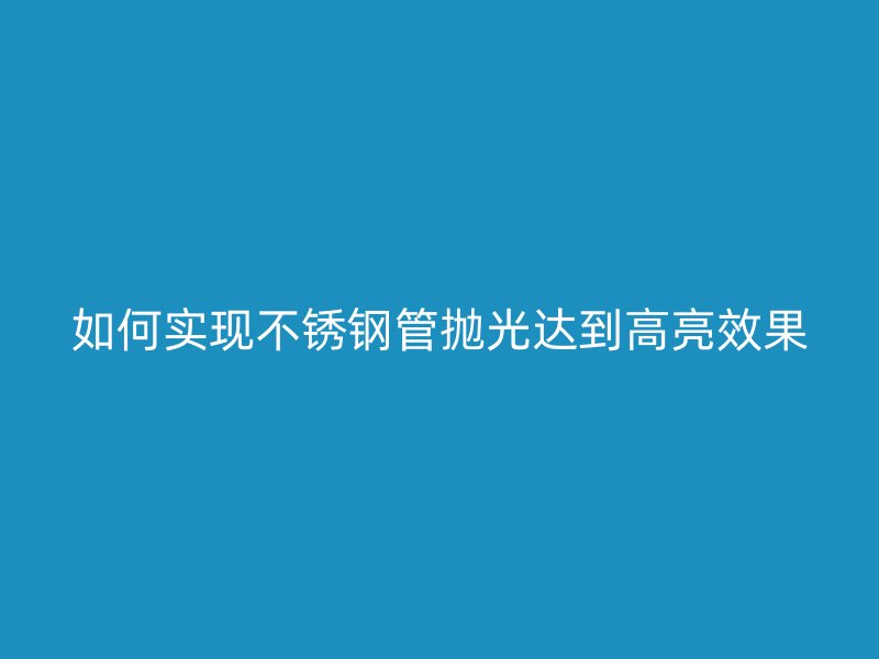 如何实现不锈钢管抛光达到高亮效果