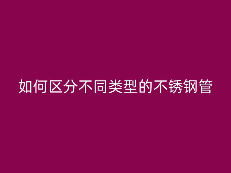 如何区分不同类型的不锈钢管