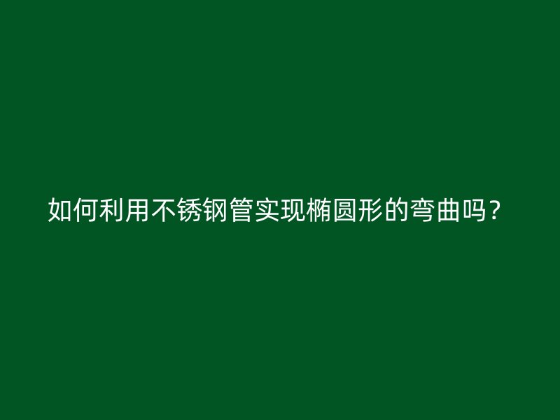 如何利用不锈钢管实现椭圆形的弯曲吗？