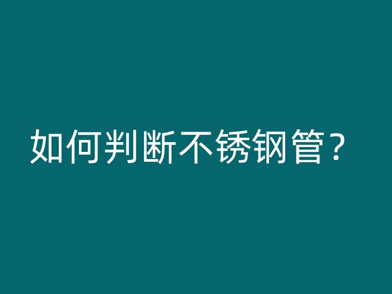如何判断不锈钢管？