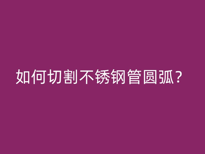 如何切割不锈钢管圆弧？
