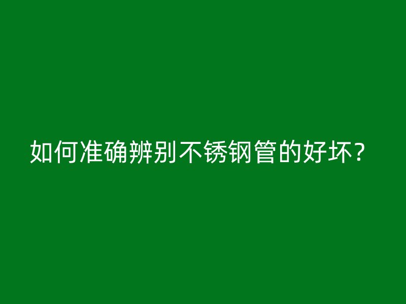 如何准确辨别不锈钢管的好坏？
