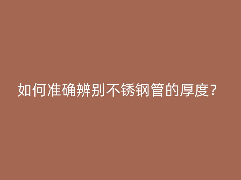如何准确辨别不锈钢管的厚度？