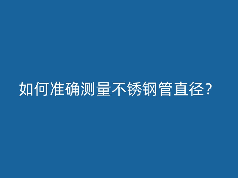 如何准确测量不锈钢管直径？