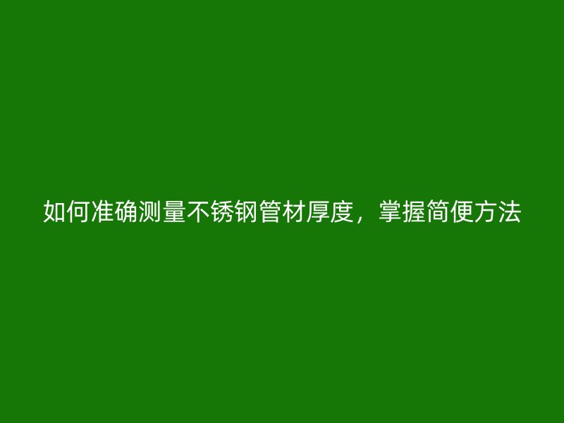 如何准确测量不锈钢管材厚度，掌握简便方法
