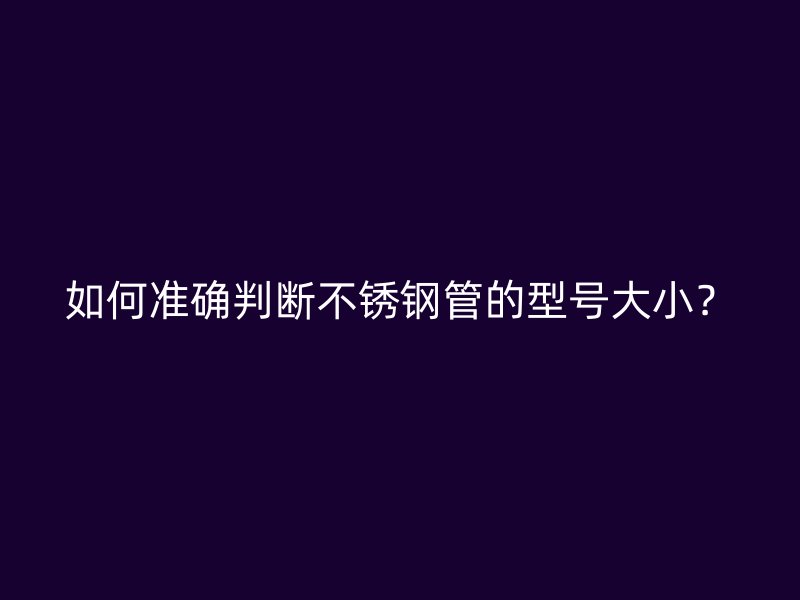 如何准确判断不锈钢管的型号大小？
