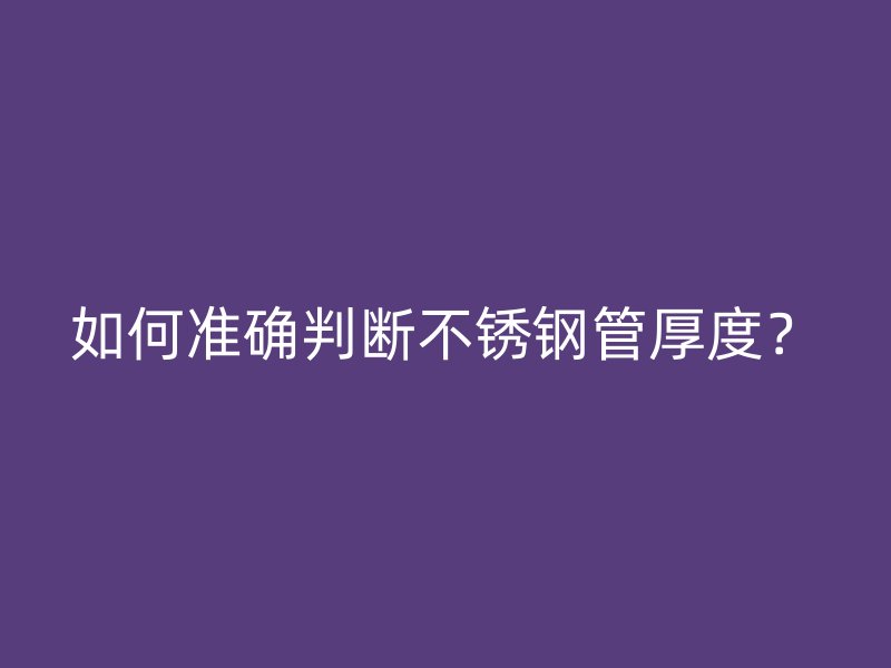 如何准确判断不锈钢管厚度？