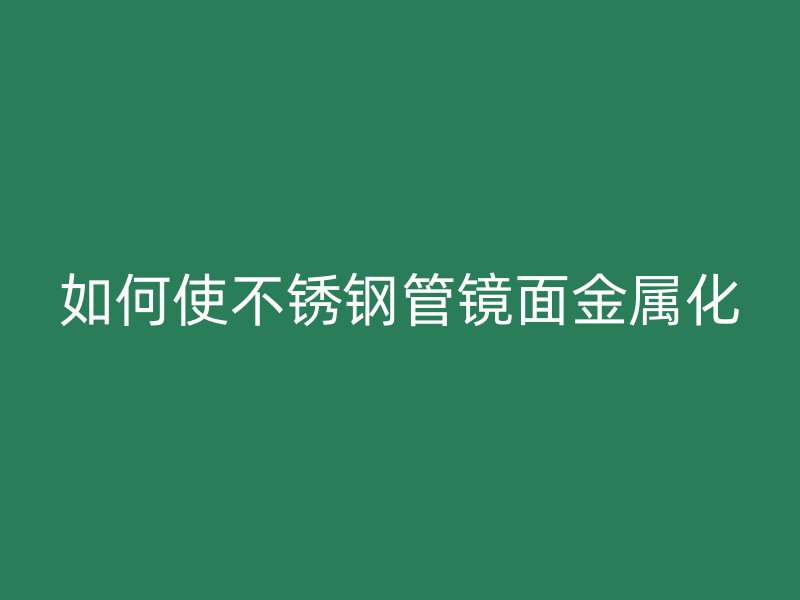 如何使不锈钢管镜面金属化