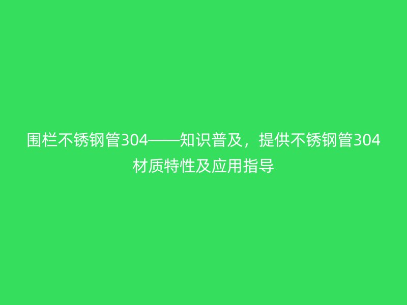 围栏不锈钢管304——知识普及，提供不锈钢管304材质特性及应用指导