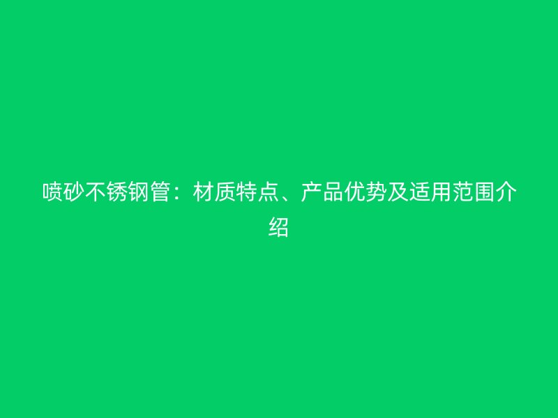 喷砂不锈钢管：材质特点、产品优势及适用范围介绍