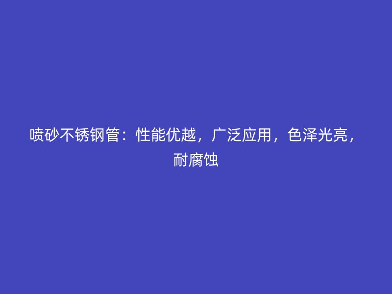 喷砂不锈钢管：性能优越，广泛应用，色泽光亮，耐腐蚀