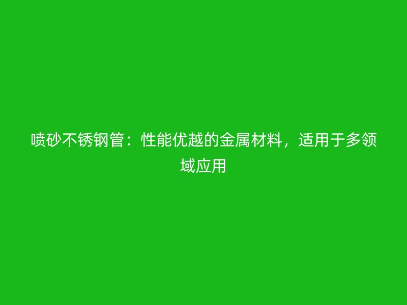 喷砂不锈钢管：性能优越的金属材料，适用于多领域应用