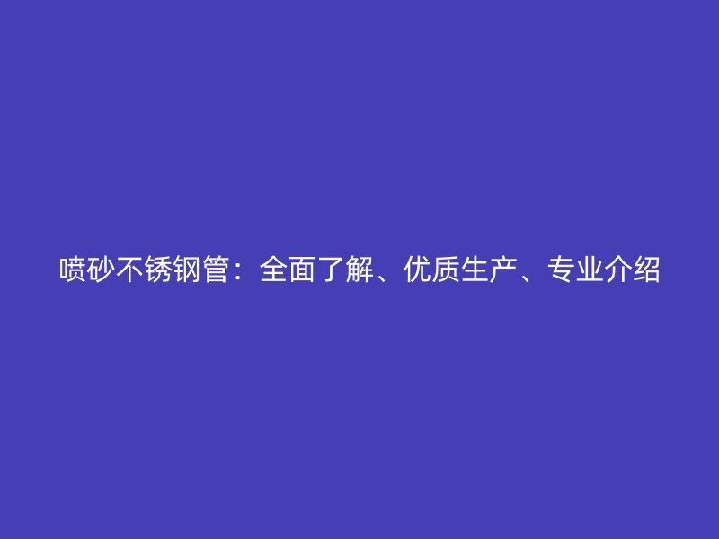 喷砂不锈钢管：全面了解、优质生产、专业介绍