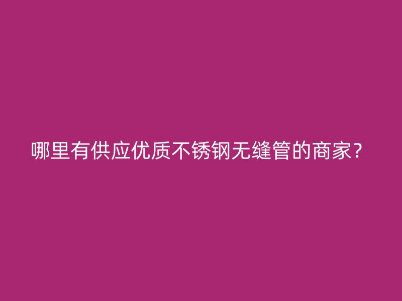 哪里有供应优质不锈钢无缝管的商家？