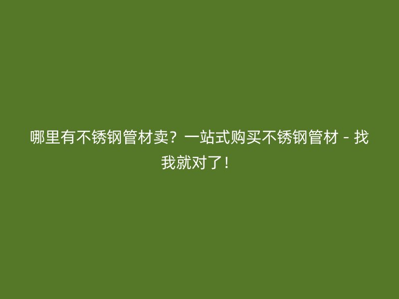 哪里有不锈钢管材卖？一站式购买不锈钢管材 - 找我就对了！