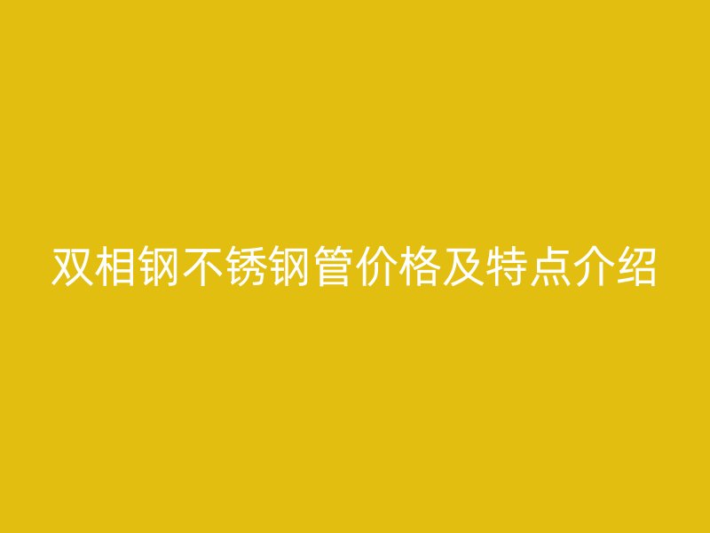 双相钢不锈钢管价格及特点介绍
