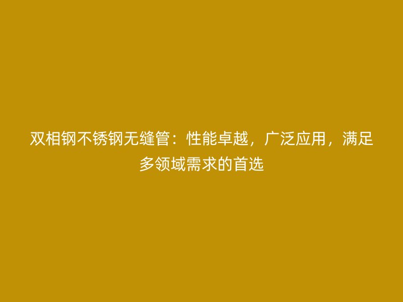 双相钢不锈钢无缝管：性能卓越，广泛应用，满足多领域需求的首选