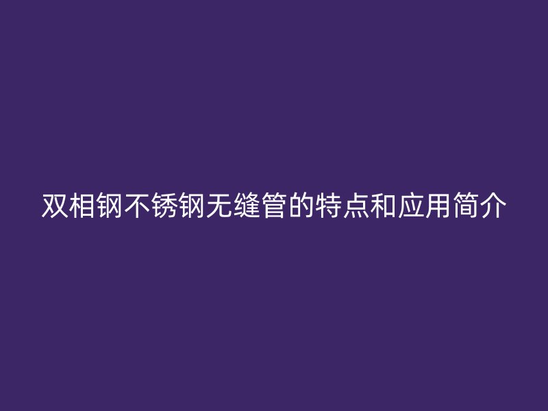 双相钢不锈钢无缝管的特点和应用简介