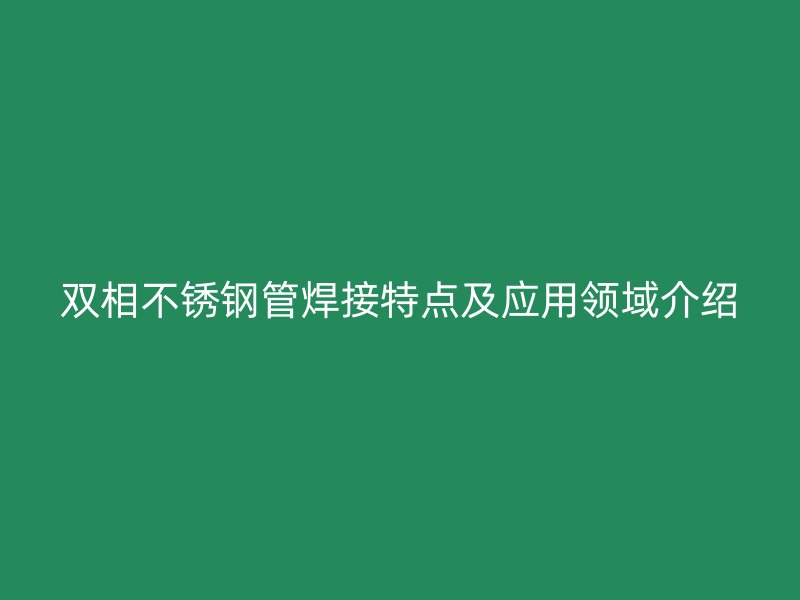 双相不锈钢管焊接特点及应用领域介绍