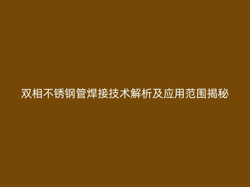双相不锈钢管焊接技术解析及应用范围揭秘